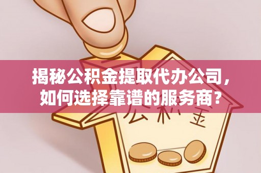 九龙揭秘公积金提取代办公司，如何选择靠谱的服务商？