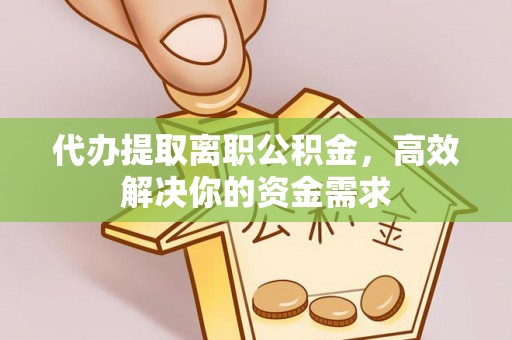 九龙代办提取离职公积金，高效解决你的资金需求