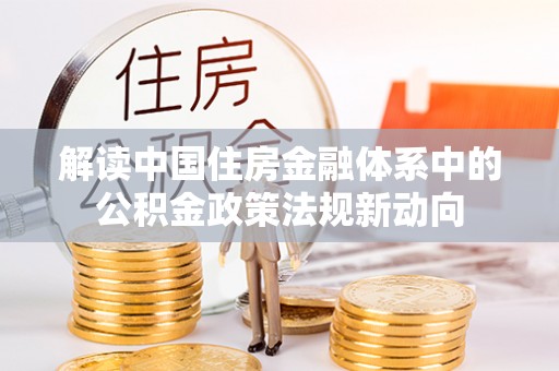 九龙解读中国住房金融体系中的公积金政策法规新动向