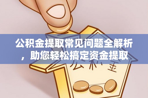 九龙公积金提取常见问题全解析，助您轻松搞定资金提取