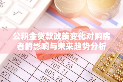 九龙公积金贷款政策变化对购房者的影响与未来趋势分析