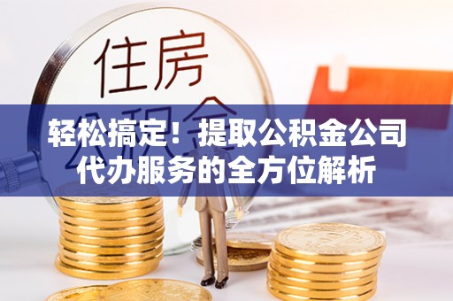 九龙轻松搞定！提取公积金公司代办服务的全方位解析