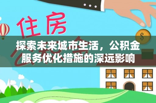 九龙探索未来城市生活，公积金服务优化措施的深远影响