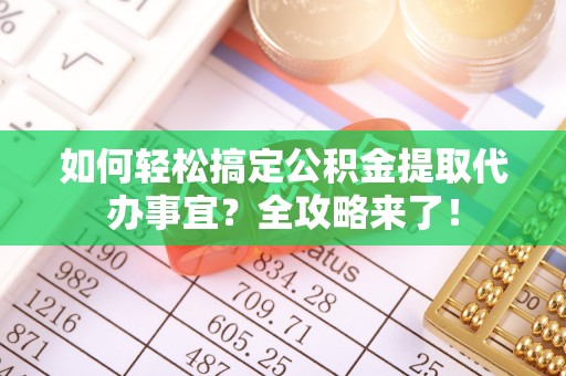 九龙如何轻松搞定公积金提取代办事宜？全攻略来了！