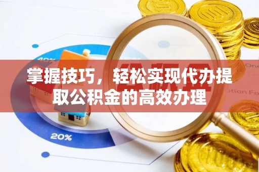 九龙掌握技巧，轻松实现代办提取公积金的高效办理