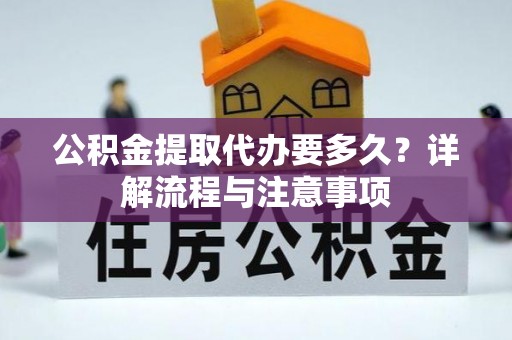 九龙公积金提取代办要多久？详解流程与注意事项