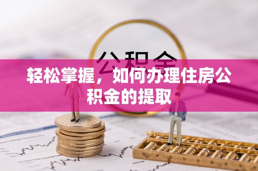 九龙轻松掌握，如何办理住房公积金的提取