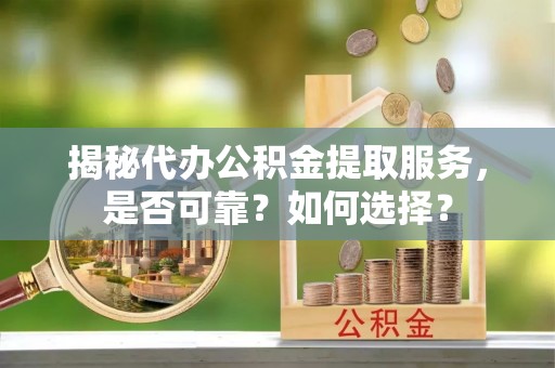 九龙揭秘代办公积金提取服务，是否可靠？如何选择？