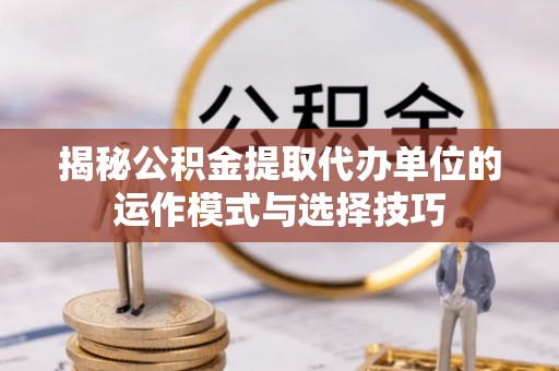 九龙揭秘公积金提取代办单位的运作模式与选择技巧
