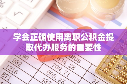 九龙学会正确使用离职公积金提取代办服务的重要性