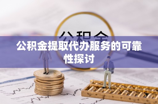 九龙公积金提取代办服务的可靠性探讨
