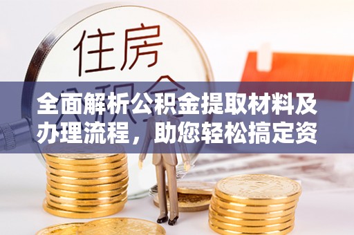 九龙全面解析公积金提取材料及办理流程，助您轻松搞定资金提取