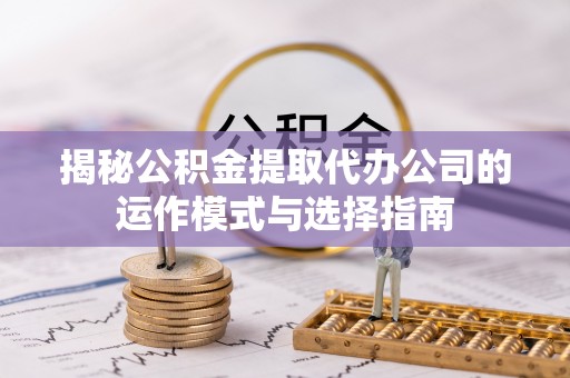 九龙揭秘公积金提取代办公司的运作模式与选择指南