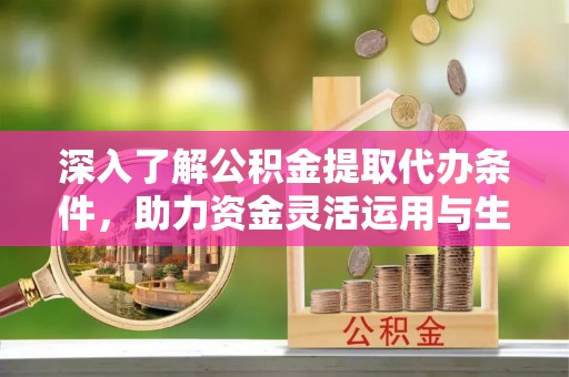 九龙深入了解公积金提取代办条件，助力资金灵活运用与生活规划