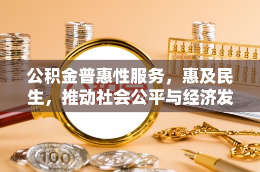 九龙公积金普惠性服务，惠及民生，推动社会公平与经济发展的基石