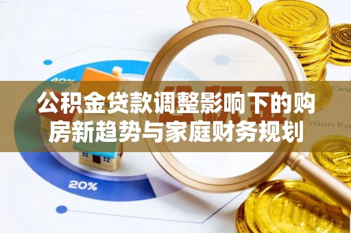 九龙公积金贷款调整影响下的购房新趋势与家庭财务规划