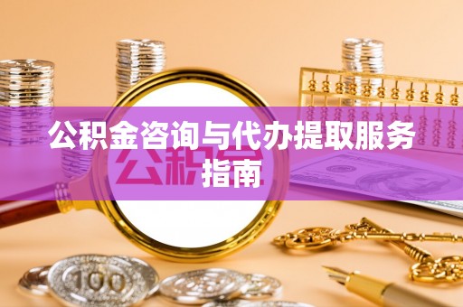 九龙公积金咨询与代办提取服务指南