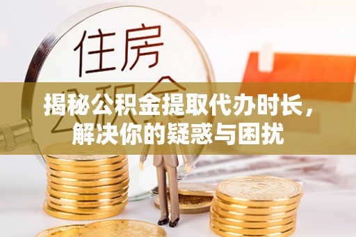 九龙揭秘公积金提取代办时长，解决你的疑惑与困扰