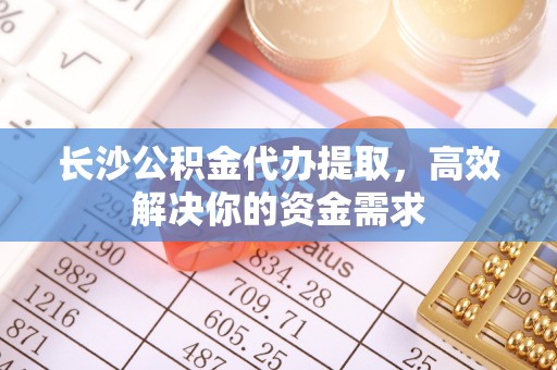 九龙长沙公积金代办提取，高效解决你的资金需求