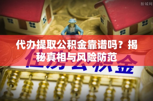 九龙代办提取公积金靠谱吗？揭秘真相与风险防范