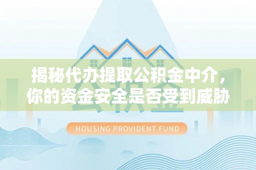 九龙揭秘代办提取公积金中介，你的资金安全是否受到威胁？