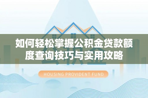 九龙如何轻松掌握公积金贷款额度查询技巧与实用攻略
