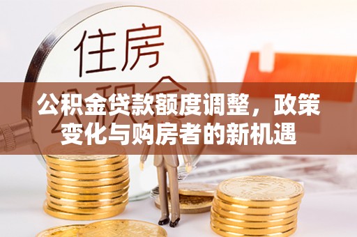 九龙公积金贷款额度调整，政策变化与购房者的新机遇