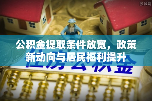 九龙公积金提取条件放宽，政策新动向与居民福利提升
