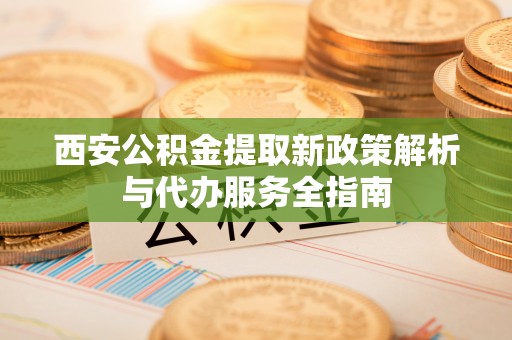 九龙西安公积金提取新政策解析与代办服务全指南