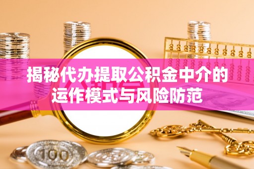 九龙揭秘代办提取公积金中介的运作模式与风险防范