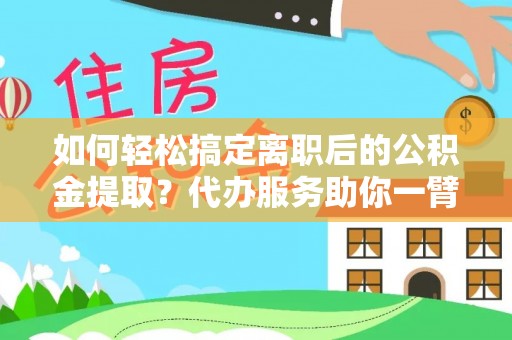九龙如何轻松搞定离职后的公积金提取？代办服务助你一臂之力