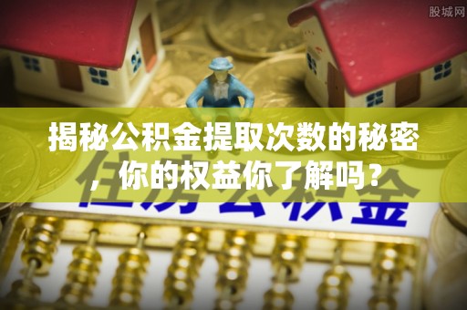 九龙揭秘公积金提取次数的秘密，你的权益你了解吗？