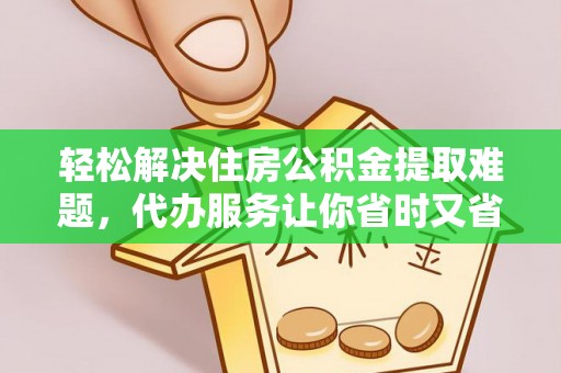 九龙轻松解决住房公积金提取难题，代办服务让你省时又省心