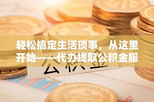 九龙轻松搞定生活琐事，从这里开始——代办提取公积金服务详解
