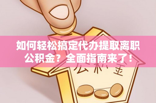 九龙如何轻松搞定代办提取离职公积金？全面指南来了！
