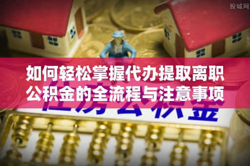 九龙如何轻松掌握代办提取离职公积金的全流程与注意事项
