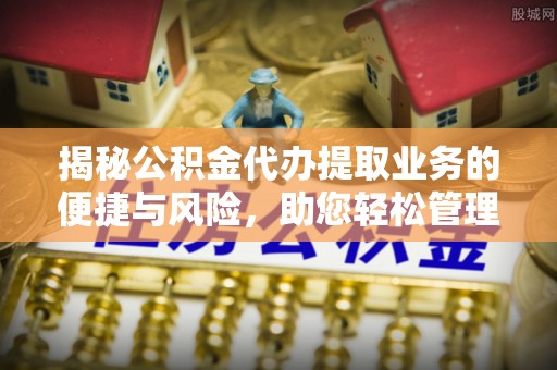 九龙揭秘公积金代办提取业务的便捷与风险，助您轻松管理财务