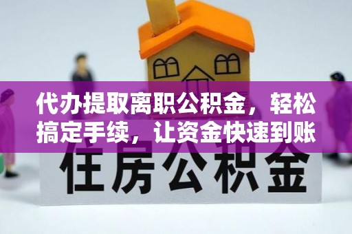 九龙代办提取离职公积金，轻松搞定手续，让资金快速到账！