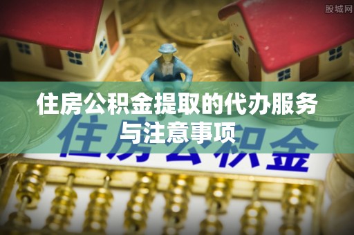 九龙住房公积金提取的代办服务与注意事项