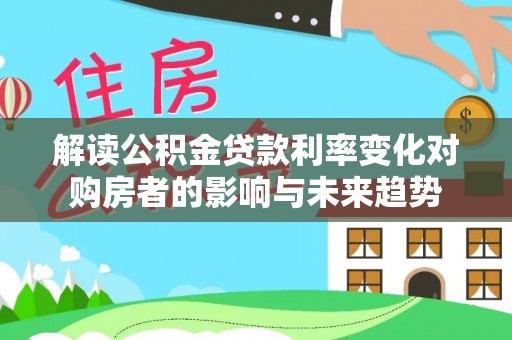 九龙解读公积金贷款利率变化对购房者的影响与未来趋势