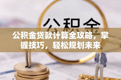 九龙公积金贷款计算全攻略，掌握技巧，轻松规划未来