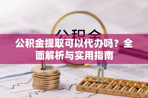 九龙公积金提取可以代办吗？全面解析与实用指南