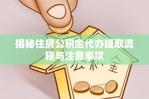 九龙揭秘住房公积金代办提取流程与注意事项
