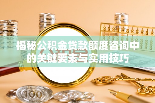 九龙揭秘公积金贷款额度咨询中的关键要素与实用技巧
