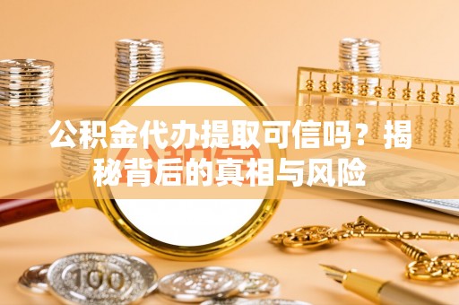 九龙公积金代办提取可信吗？揭秘背后的真相与风险