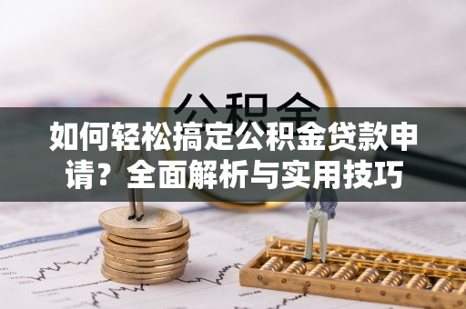 九龙如何轻松搞定公积金贷款申请？全面解析与实用技巧