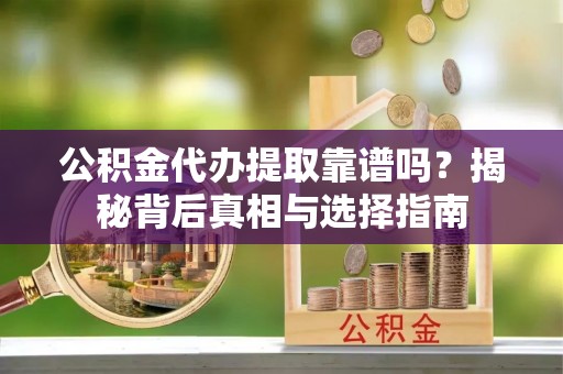九龙公积金代办提取靠谱吗？揭秘背后真相与选择指南