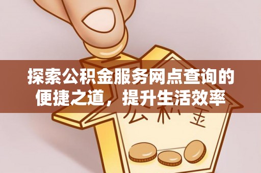 九龙探索公积金服务网点查询的便捷之道，提升生活效率