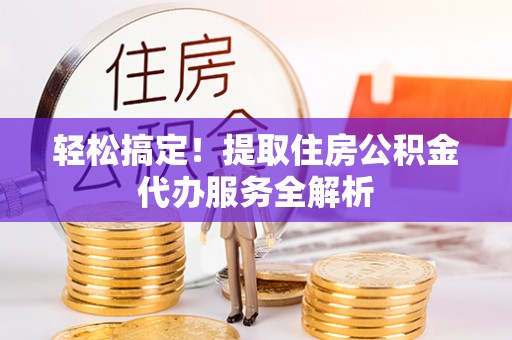 九龙轻松搞定！提取住房公积金代办服务全解析