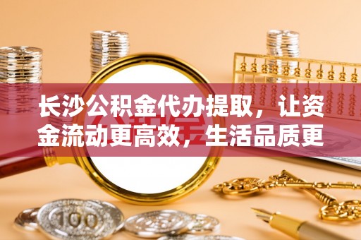 九龙长沙公积金代办提取，让资金流动更高效，生活品质更优越